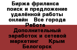 Биржа фриланса – поиск и предложение удалённой работы онлайн - Все города Работа » Дополнительный заработок и сетевой маркетинг   . Крым,Белогорск